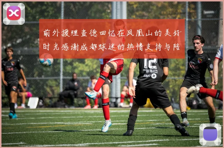 前外援理查德回忆在凤凰山的美好时光感谢成都球迷的热情支持与陪伴