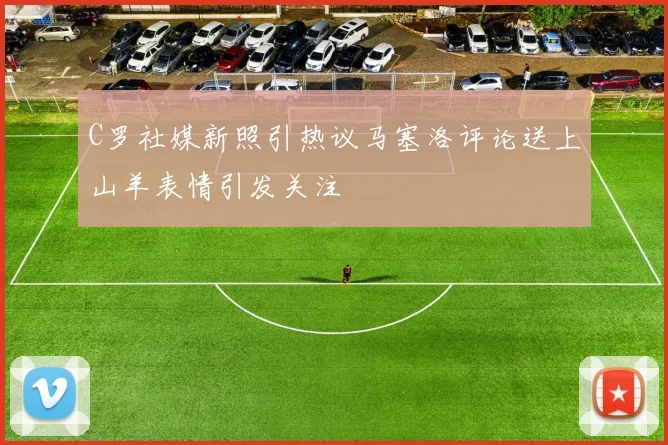 C罗社媒新照引热议马塞洛评论送上山羊表情引发关注