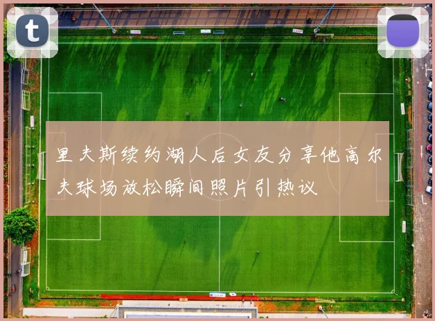 里夫斯续约湖人后女友分享他高尔夫球场放松瞬间照片引热议
