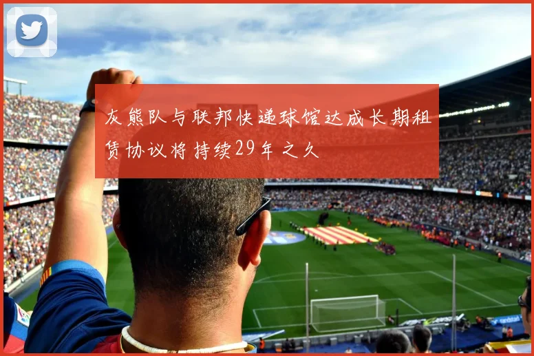 灰熊队与联邦快递球馆达成长期租赁协议将持续29年之久