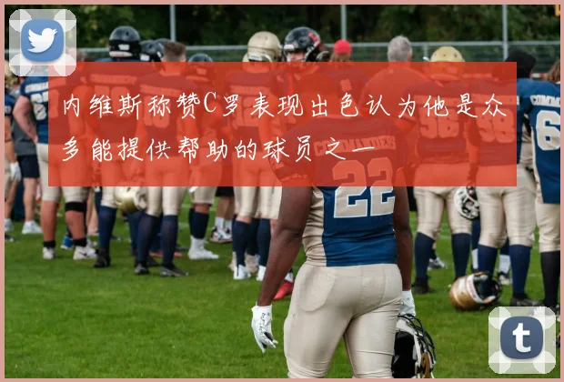 内维斯称赞C罗表现出色认为他是众多能提供帮助的球员之一