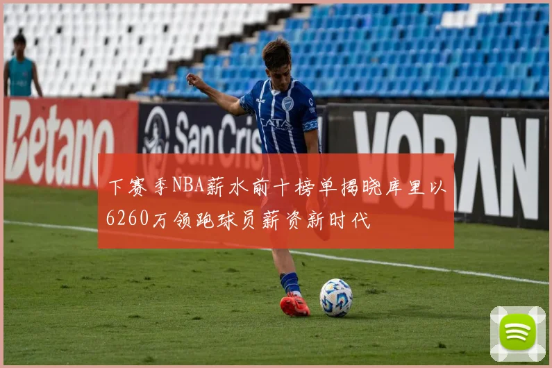 下赛季NBA薪水前十榜单揭晓库里以6260万领跑球员薪资新时代