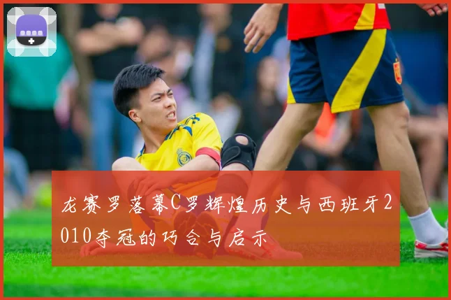 龙赛罗落幕C罗辉煌历史与西班牙2010夺冠的巧合与启示