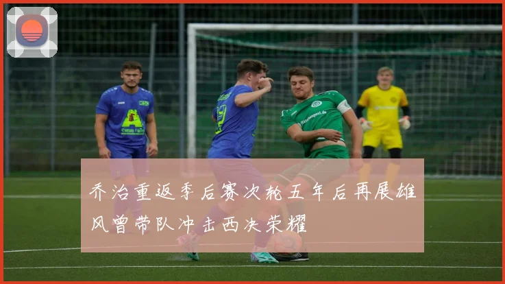 乔治重返季后赛次轮五年后再展雄风曾带队冲击西决荣耀