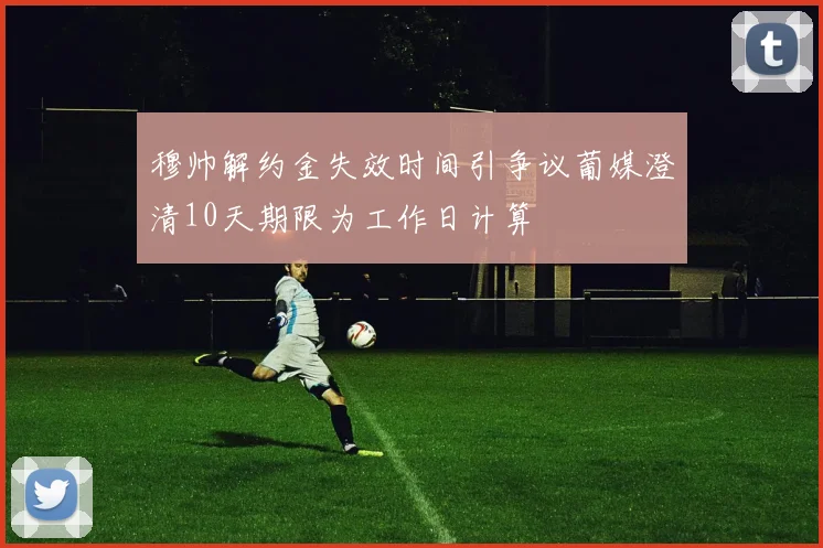穆帅解约金失效时间引争议葡媒澄清10天期限为工作日计算