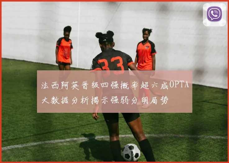 法西阿英晋级四强概率超六成OPTA大数据分析揭示强弱分明局势