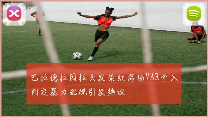 巴拉德拉因拉头发染红离场VAR介入判定暴力犯规引发热议