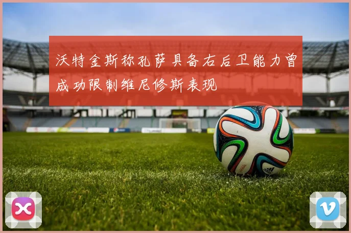沃特金斯称孔萨具备右后卫能力曾成功限制维尼修斯表现