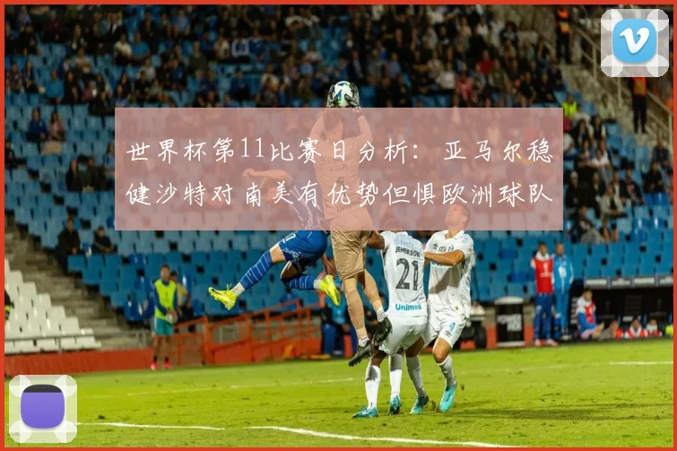 世界杯第11比赛日分析：亚马尔稳健沙特对南美有优势但惧欧洲球队