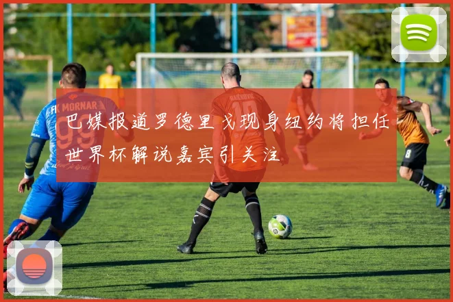 巴媒报道罗德里戈现身纽约将担任世界杯解说嘉宾引关注