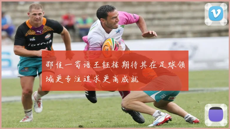 邵佳一寄语王钰栋期待其在足球领域更专注追求更高成就