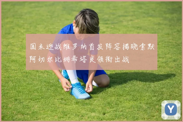 国米迎战维罗纳首发阵容揭晓索默阿切尔比姆希塔良领衔出战