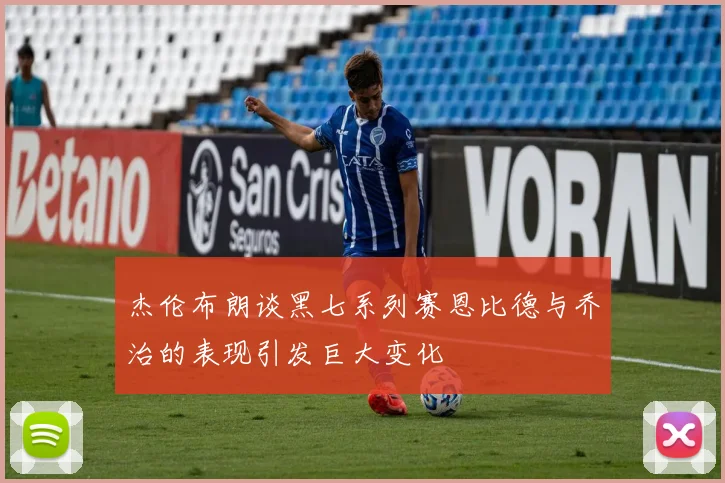 杰伦布朗谈黑七系列赛恩比德与乔治的表现引发巨大变化