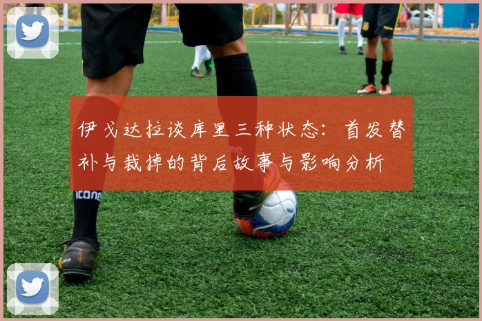 伊戈达拉谈库里三种状态：首发替补与裁掉的背后故事与影响分析