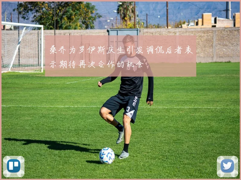桑乔为罗伊斯庆生引发调侃后者表示期待再次合作的机会