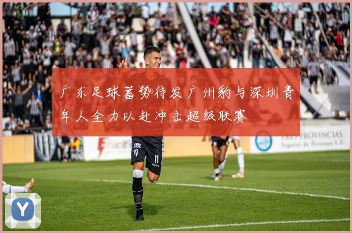 广东足球蓄势待发广州豹与深圳青年人全力以赴冲击超级联赛