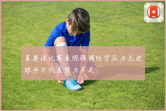 莱奥谈比赛表现强调防守压力无进球并不代表努力不足