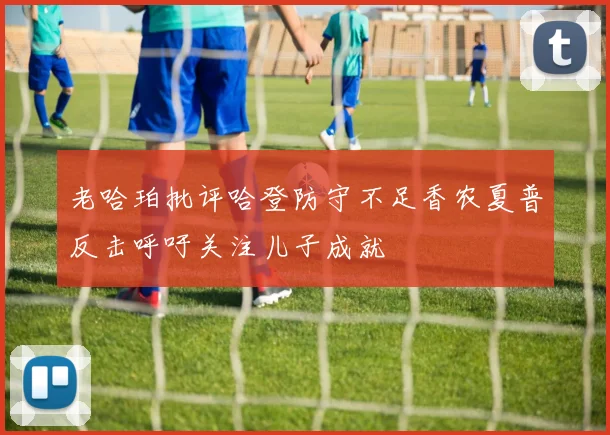 老哈珀批评哈登防守不足香农夏普反击呼吁关注儿子成就