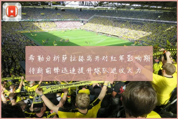 希勒分析萨拉赫离开对红军影响期待新前锋迅速提升球队进攻火力