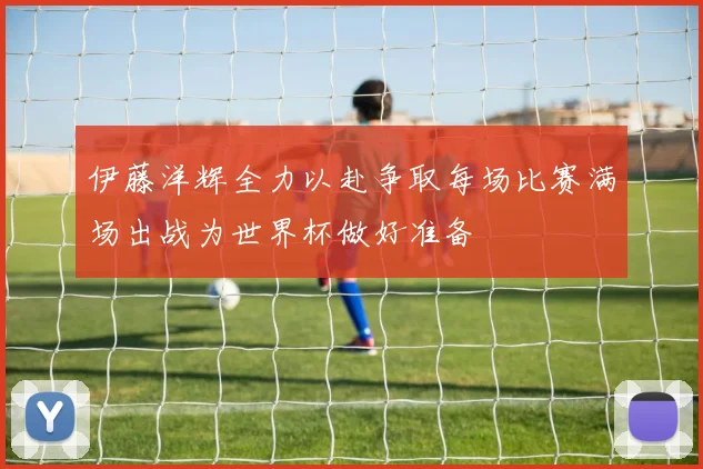 伊藤洋辉全力以赴争取每场比赛满场出战为世界杯做好准备