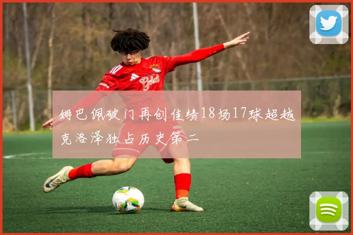 姆巴佩破门再创佳绩18场17球超越克洛泽独占历史第二