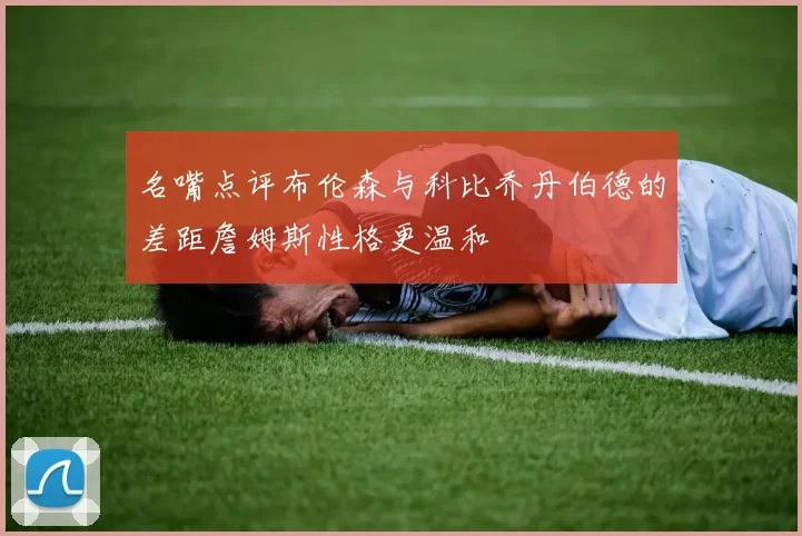 名嘴点评布伦森与科比乔丹伯德的差距詹姆斯性格更温和