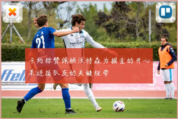 卡约称赞佩顿沃特森为掘金的开心果连接队友的关键纽带