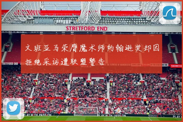 文班亚马荣膺魔术师约翰逊奖却因拒绝采访遭联盟警告