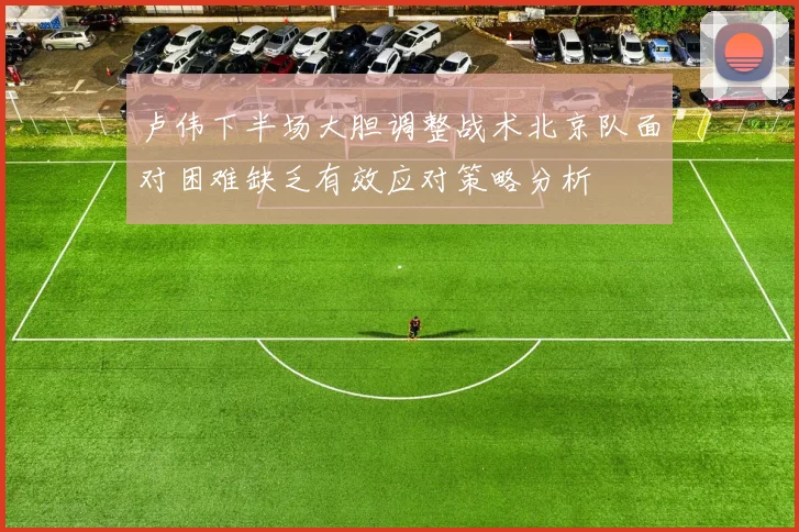 卢伟下半场大胆调整战术北京队面对困难缺乏有效应对策略分析