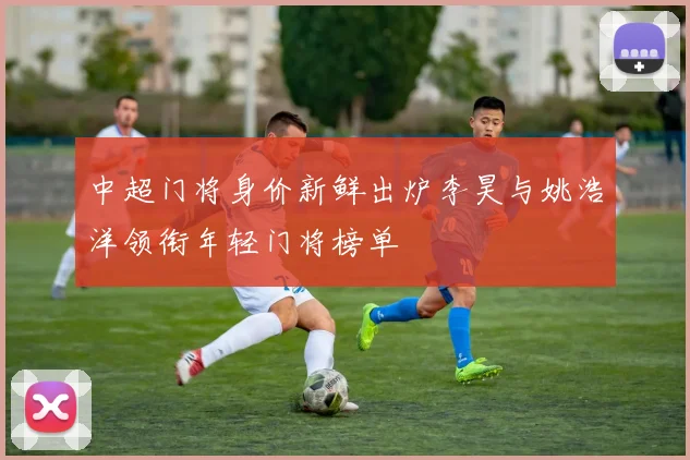 中超门将身价新鲜出炉李昊与姚浩洋领衔年轻门将榜单