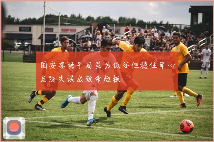 国安客场平局虽为低谷但稳住军心后防失误成致命短板