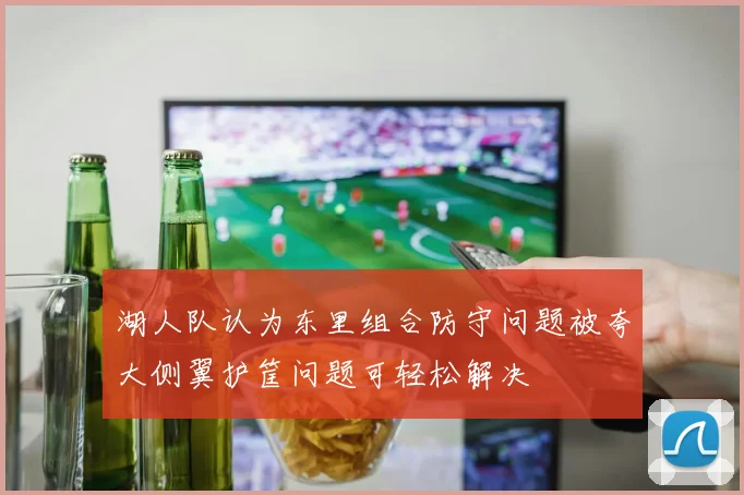湖人队认为东里组合防守问题被夸大侧翼护筐问题可轻松解决