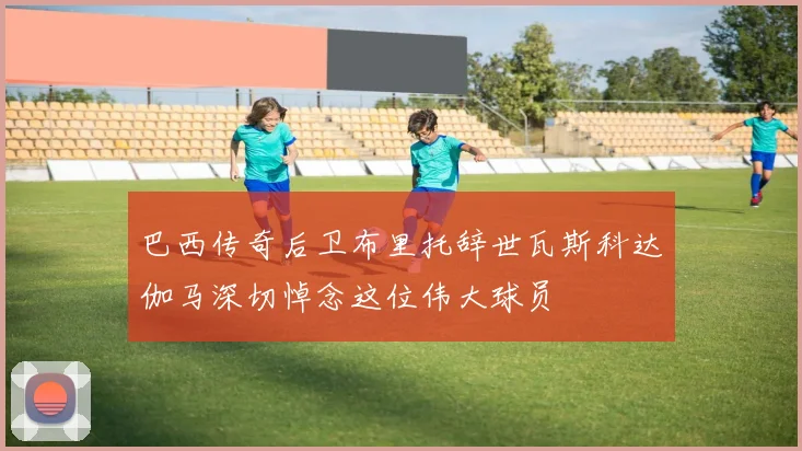 巴西传奇后卫布里托辞世瓦斯科达伽马深切悼念这位伟大球员