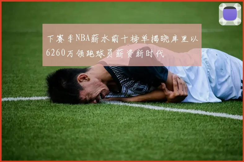 下赛季NBA薪水前十榜单揭晓库里以6260万领跑球员薪资新时代