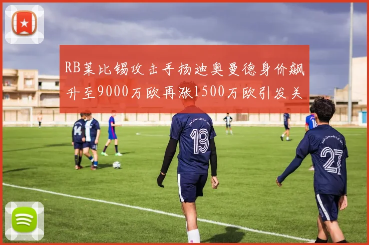 RB莱比锡攻击手扬迪奥曼德身价飙升至9000万欧再涨1500万欧引发关注